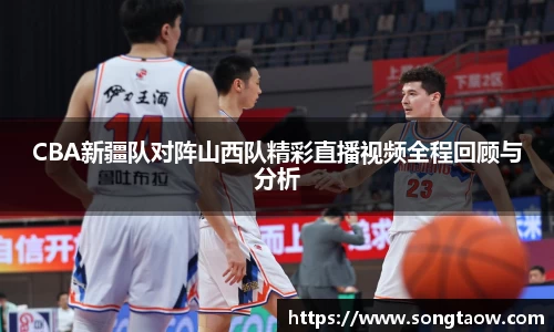 CBA新疆队对阵山西队精彩直播视频全程回顾与分析