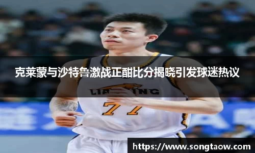 克莱蒙与沙特鲁激战正酣比分揭晓引发球迷热议