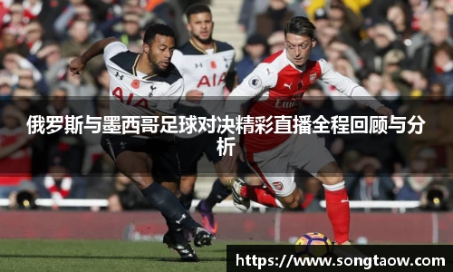 俄罗斯与墨西哥足球对决精彩直播全程回顾与分析