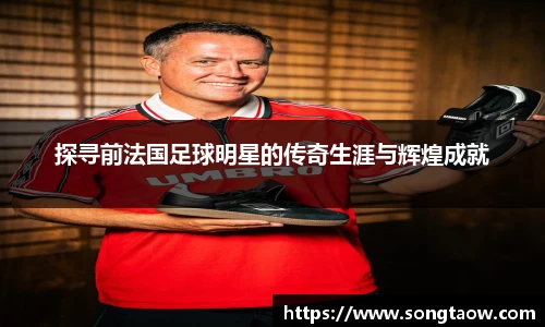 探寻前法国足球明星的传奇生涯与辉煌成就