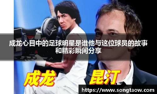 成龙心目中的足球明星是谁他与这位球员的故事和精彩瞬间分享