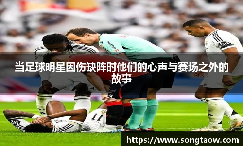 当足球明星因伤缺阵时他们的心声与赛场之外的故事