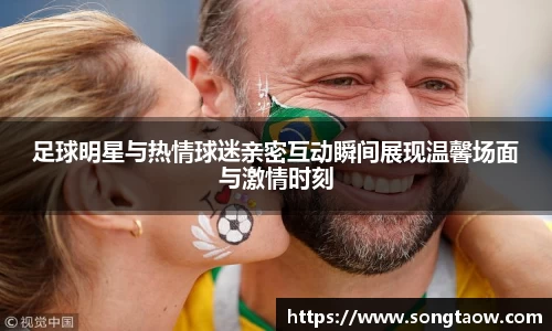 足球明星与热情球迷亲密互动瞬间展现温馨场面与激情时刻