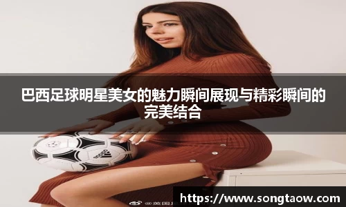 巴西足球明星美女的魅力瞬间展现与精彩瞬间的完美结合