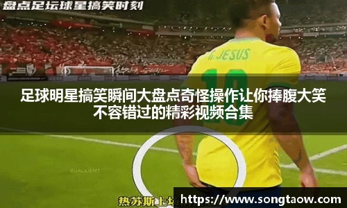 足球明星搞笑瞬间大盘点奇怪操作让你捧腹大笑不容错过的精彩视频合集